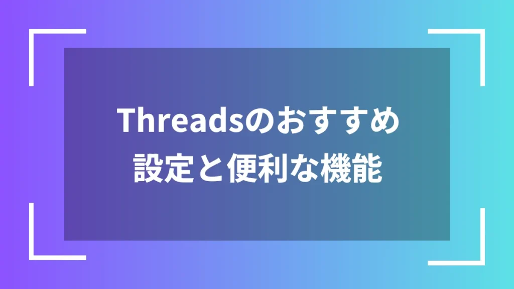 Threadsのおすすめ設定と便利な機能