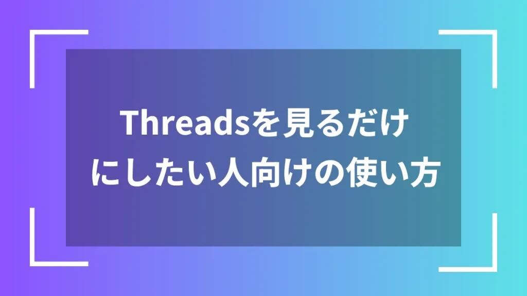 Threadsを見るだけにしたい人向けの使い方
