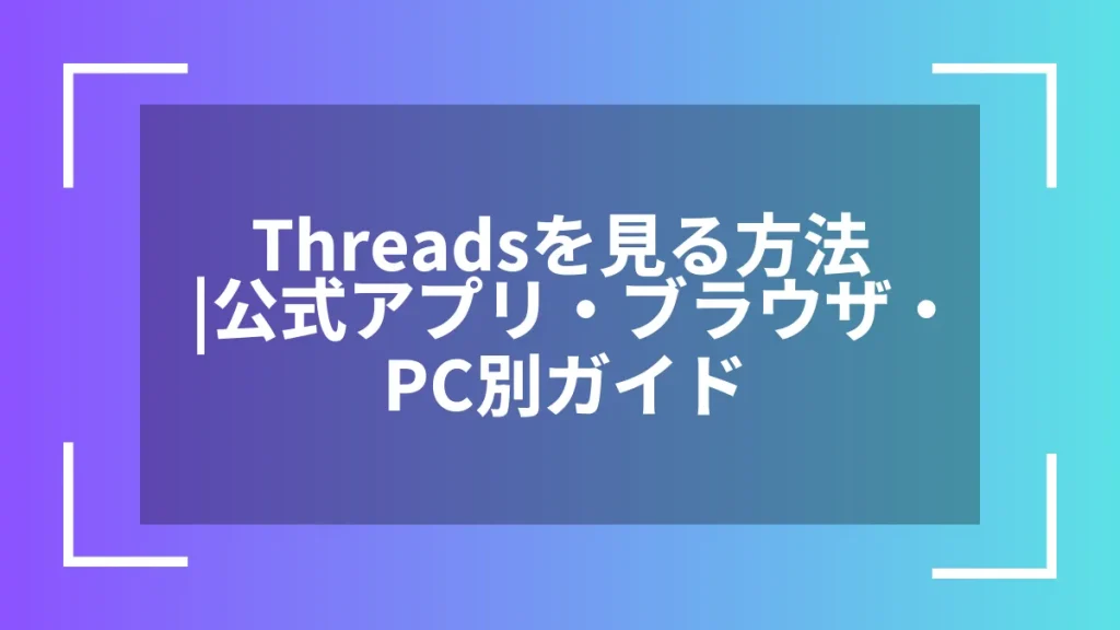 Threadsを見る方法｜公式アプリ・ブラウザ・PC別ガイド