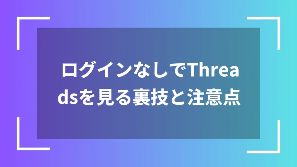 ログインなしでThreadsを見る裏技と注意点