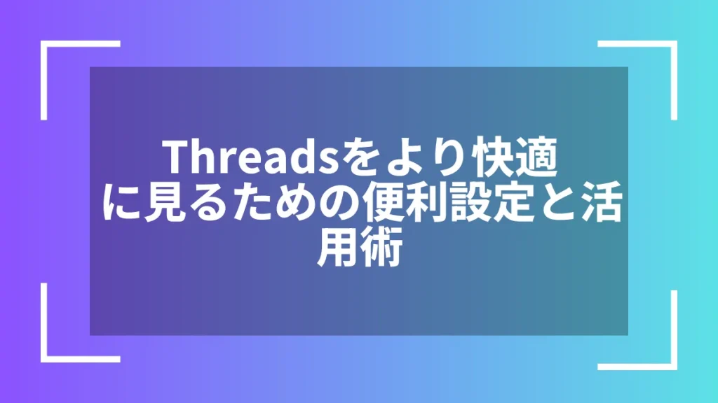 Threadsをより快適に見るための便利設定と活用術