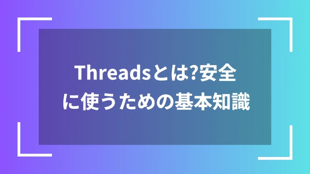 Threadsとは？安全に使うための基本知識