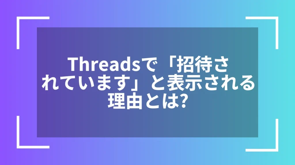 Threadsで「招待されています」と表示される理由とは?