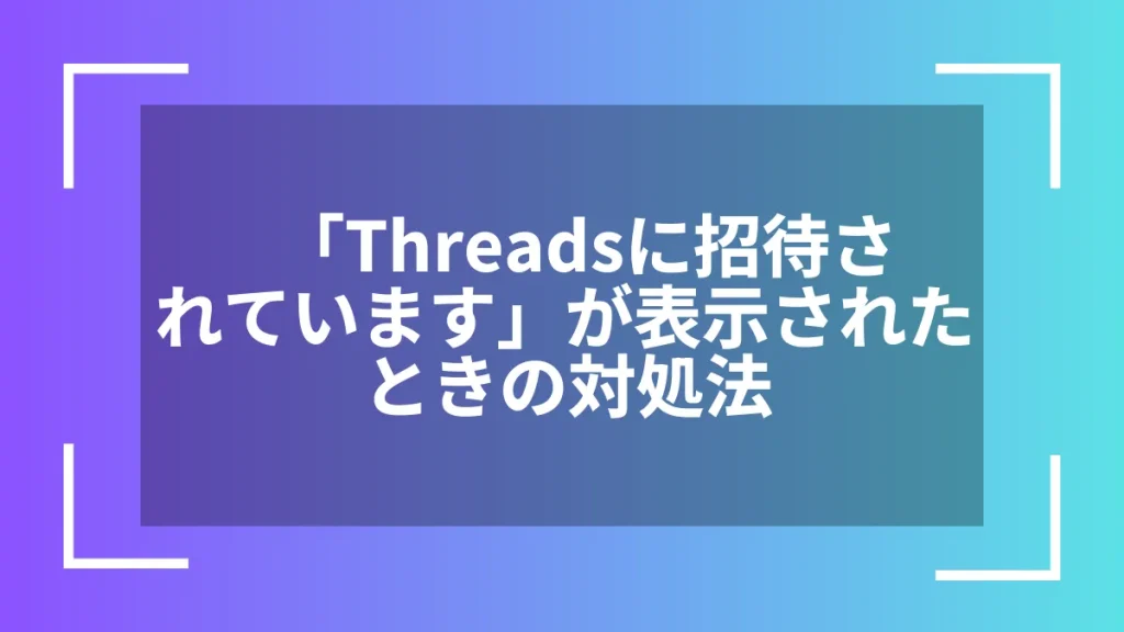 「Threadsに招待されています」が表示されたときの対処法