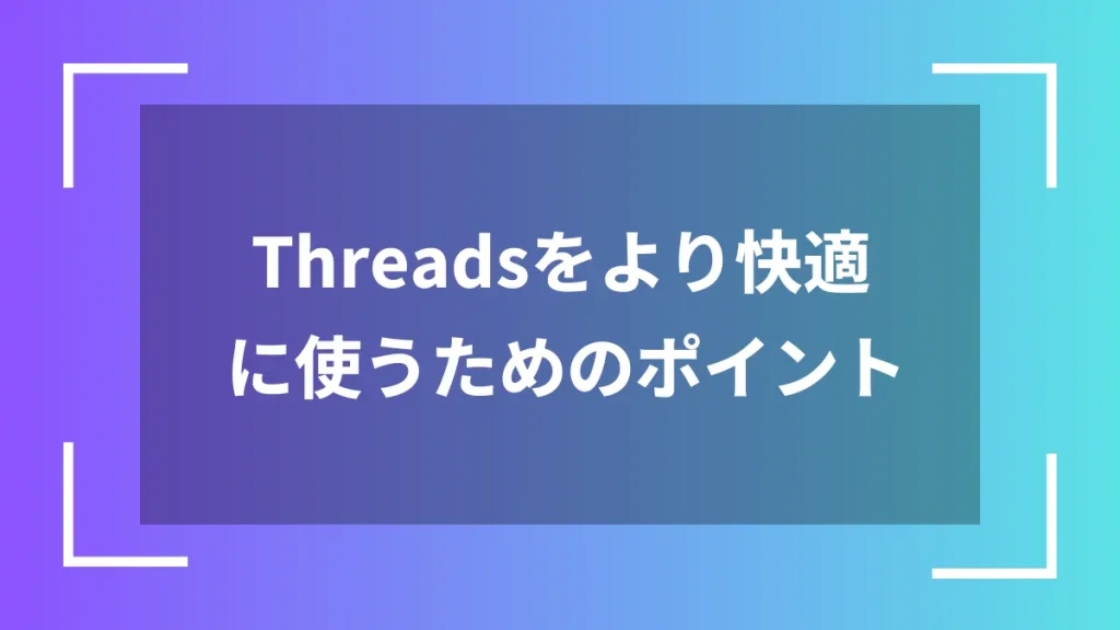 Threadsをより快適に使うためのポイント