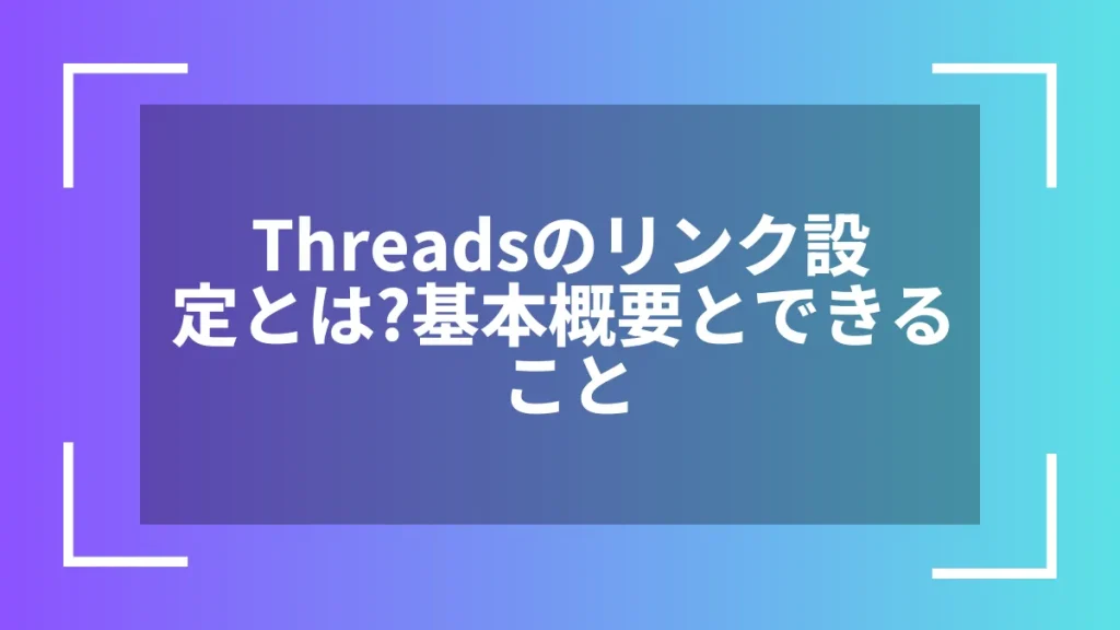 Threadsのリンク設定とは?基本概要とできること