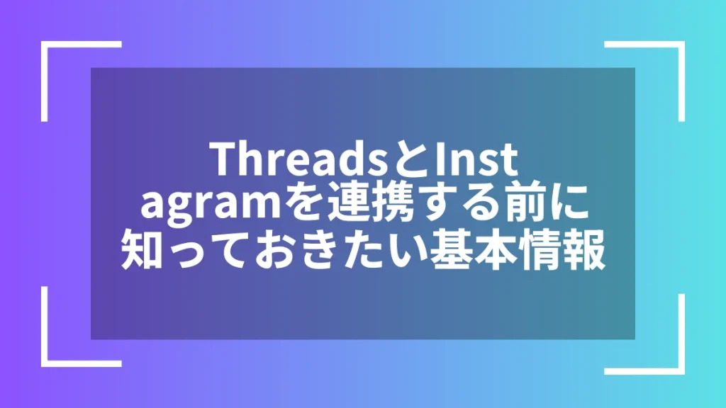 ThreadsとInstagramを連携する前に知っておきたい基本情報