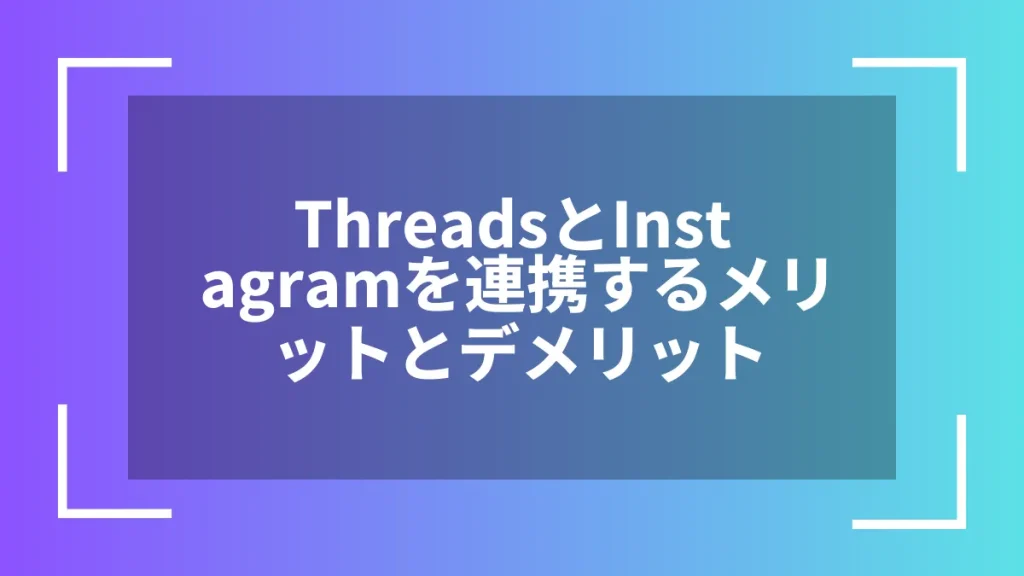 ThreadsとInstagramを連携するメリットとデメリット
