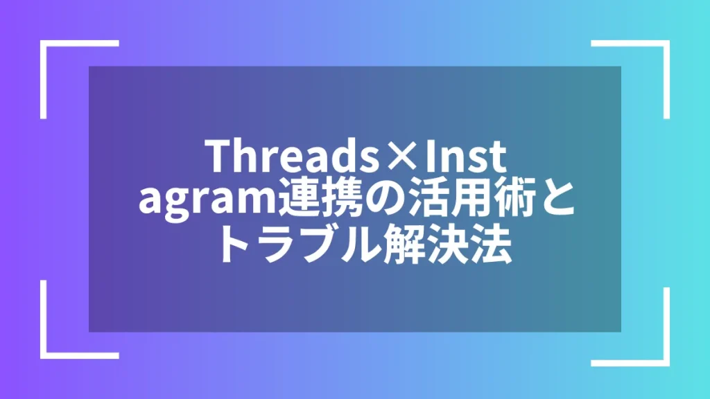 Threads×Instagram連携の活用術とトラブル解決法