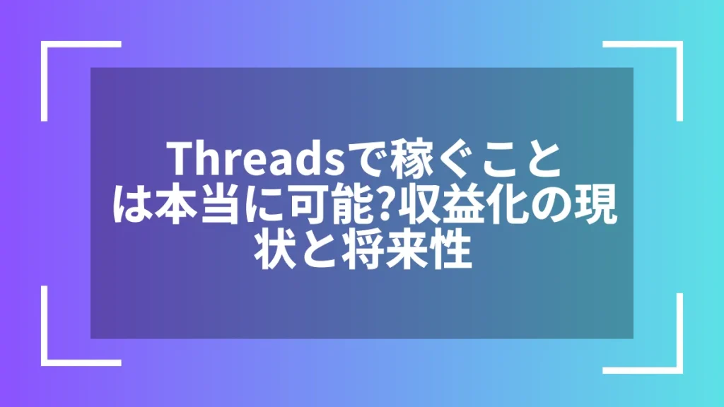 Threadsで稼ぐことは本当に可能?収益化の現状と将来性