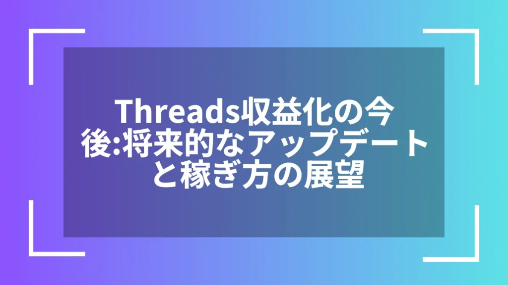 Threads収益化の今後:将来的なアップデートと稼ぎ方の展望