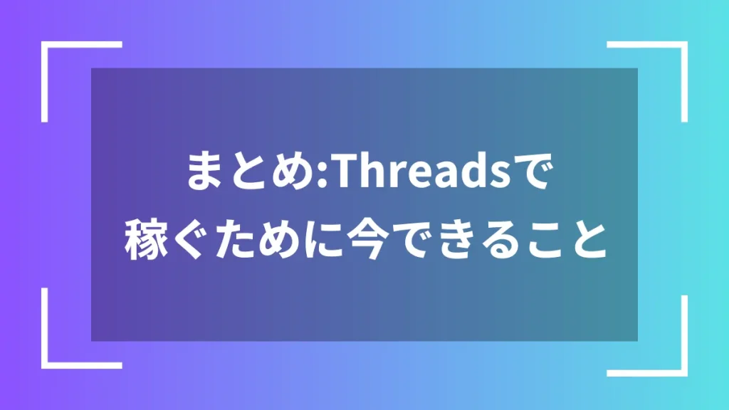まとめ:Threadsで稼ぐために今できること
