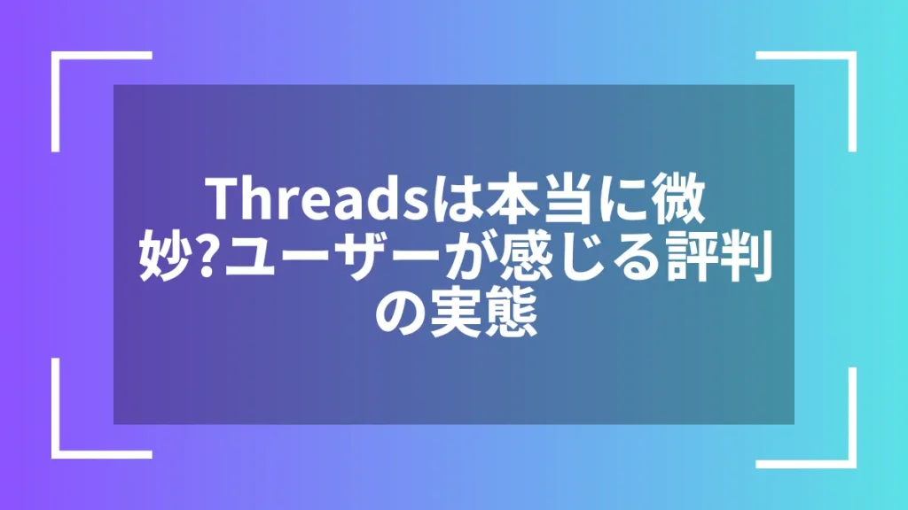 Threadsは本当に微妙？ユーザーが感じる評判の実態