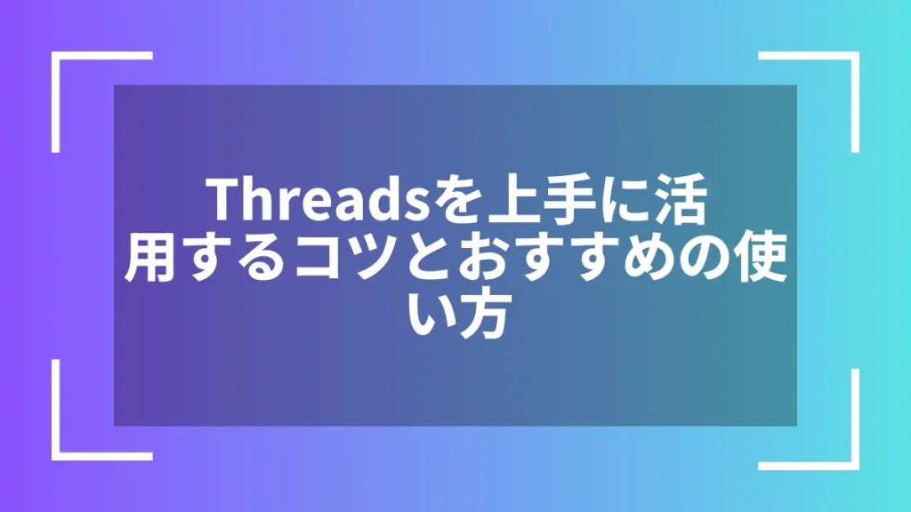Threadsを上手に活用するコツとおすすめの使い方