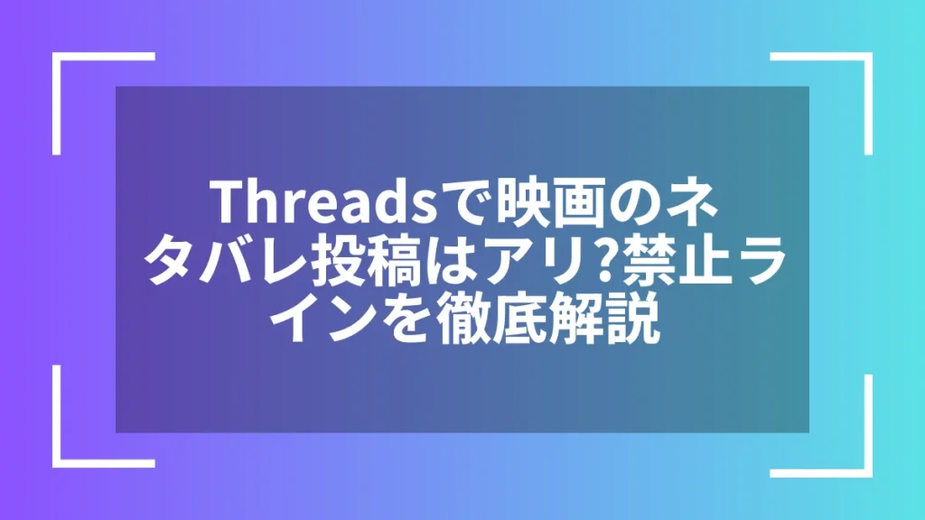 Threadsで映画のネタバレ投稿はアリ?禁止ラインを徹底解説