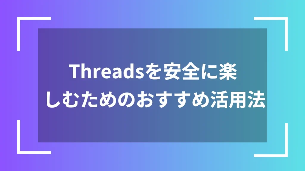 Threadsを安全に楽しむためのおすすめ活用法