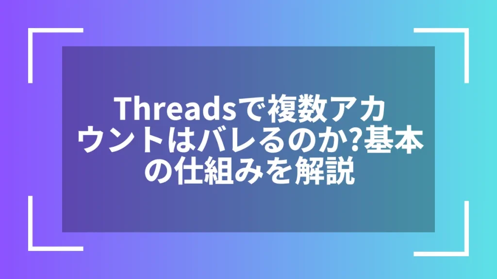 Threadsで複数アカウントはバレるのか？基本の仕組みを解説