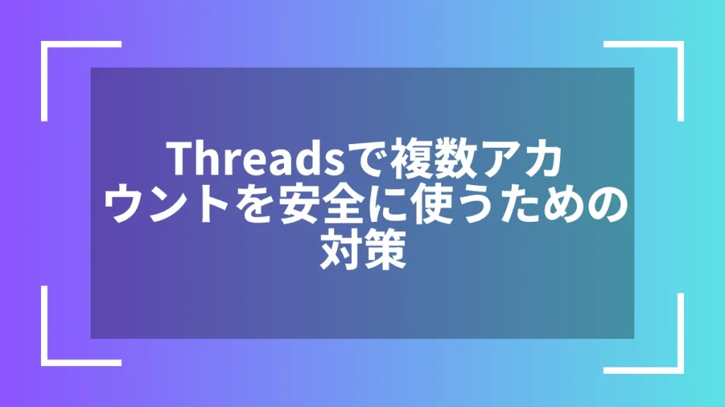 Threadsで複数アカウントを安全に使うための対策