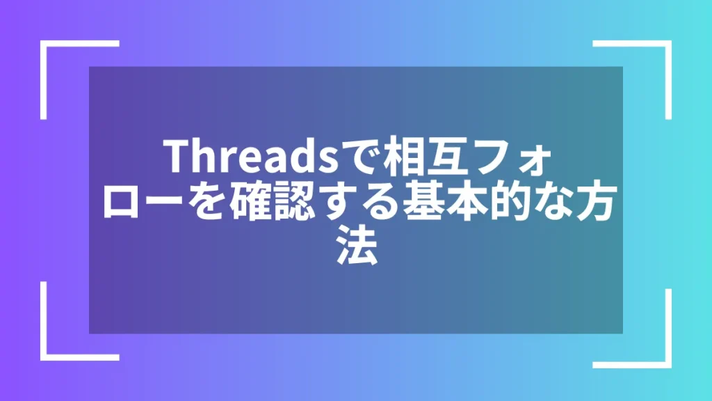 Threadsで相互フォローを確認する基本的な方法