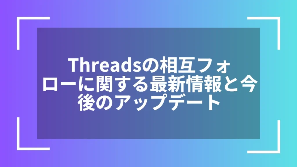 Threadsの相互フォローに関する最新情報と今後のアップデート