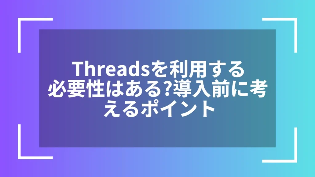 Threadsを利用する必要性はある？導入前に考えるポイント