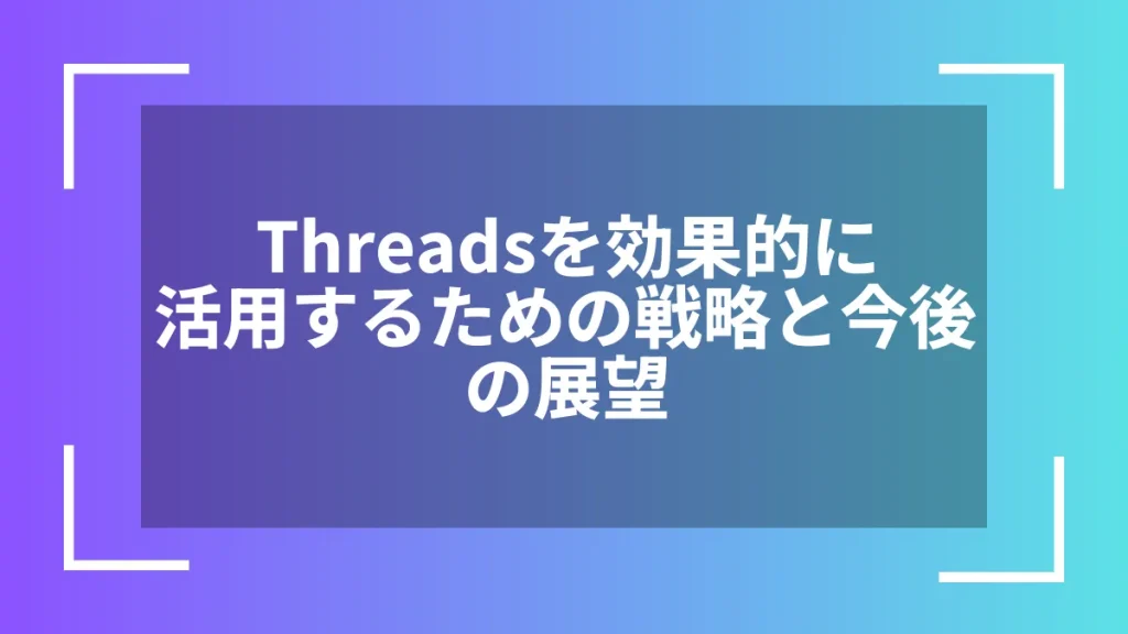 Threadsを効果的に活用するための戦略と今後の展望