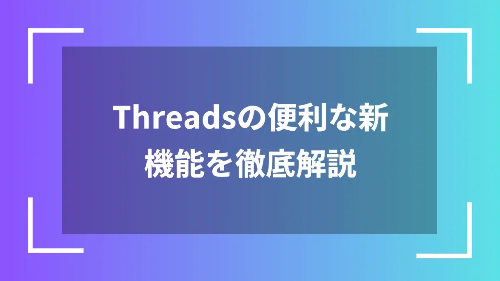 Threadsの便利な新機能を徹底解説