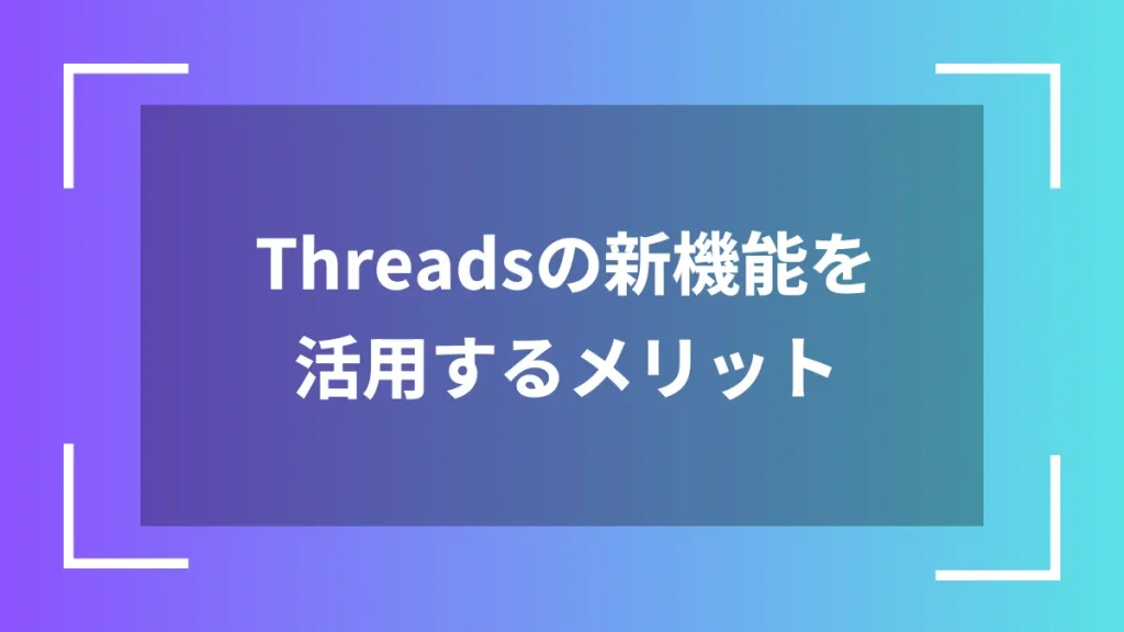 Threadsの新機能を活用するメリット