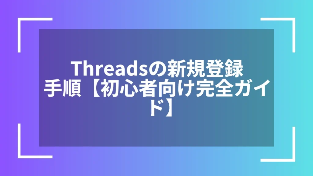 Threadsの新規登録手順【初心者向け完全ガイド】