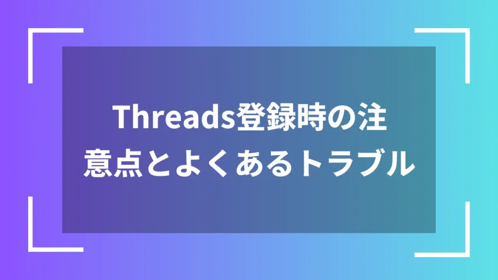 Threads登録時の注意点とよくあるトラブル