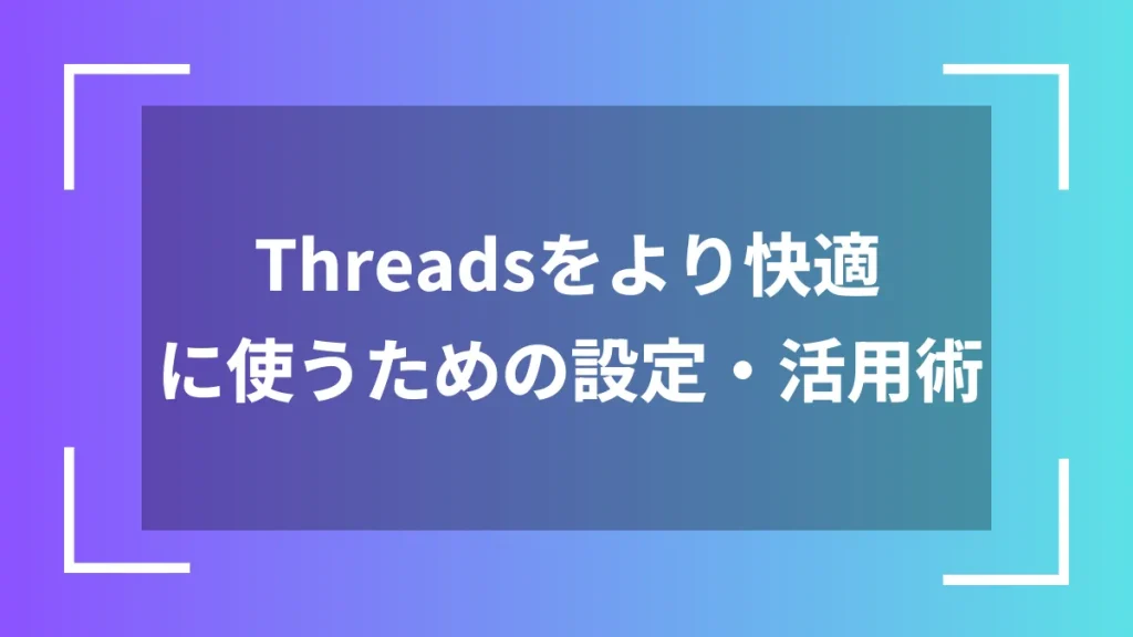 Threadsをより快適に使うための設定・活用術