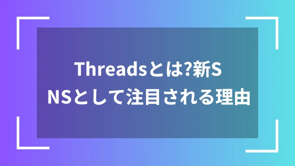 Threadsとは?新SNSとして注目される理由