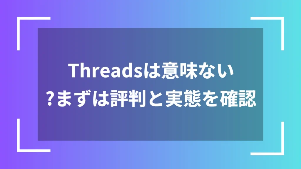 Threadsは意味ない？まずは評判と実態を確認