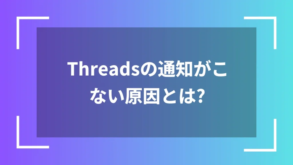 Threadsの通知がこない原因とは？