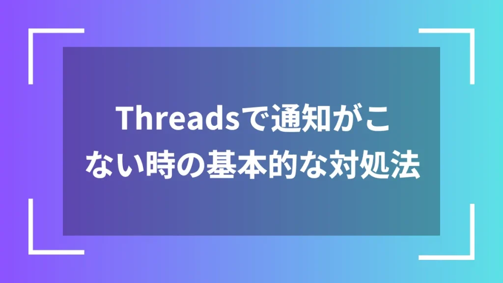 Threadsで通知がこない時の基本的な対処法