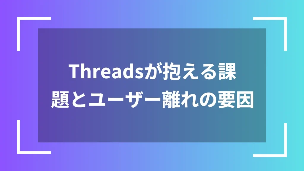 Threadsが抱える課題とユーザー離れの要因