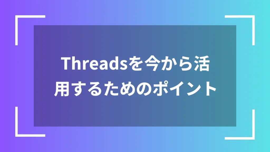 Threadsを今から活用するためのポイント