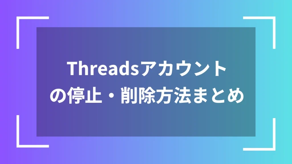 Threadsアカウントの停止・削除方法まとめ