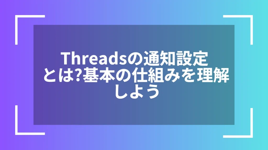 Threadsの通知設定とは?基本の仕組みを理解しよう