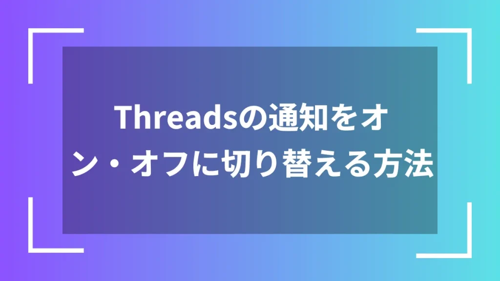 Threadsの通知をオン・オフに切り替える方法