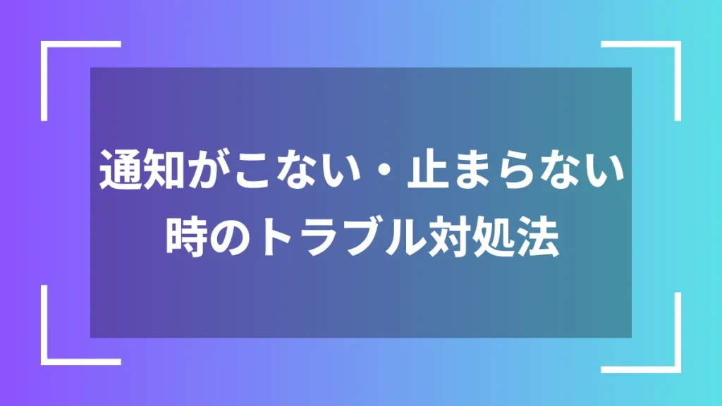 通知がこない・止まらない時のトラブル対処法