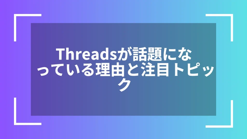 Threadsが話題になっている理由と注目トピック