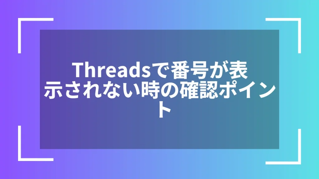 Threadsで番号が表示されない時の確認ポイント
