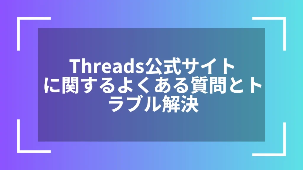 Threads公式サイトに関するよくある質問とトラブル解決