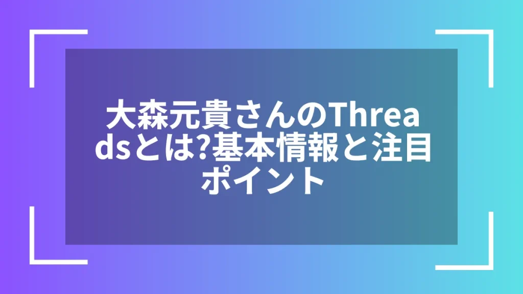 大森元貴さんのThreadsとは？基本情報と注目ポイント