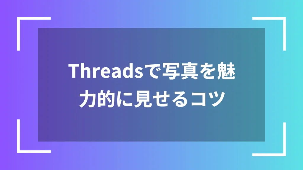 Threadsで写真を魅力的に見せるコツ