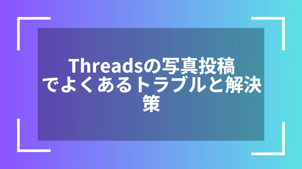Threadsの写真投稿でよくあるトラブルと解決策