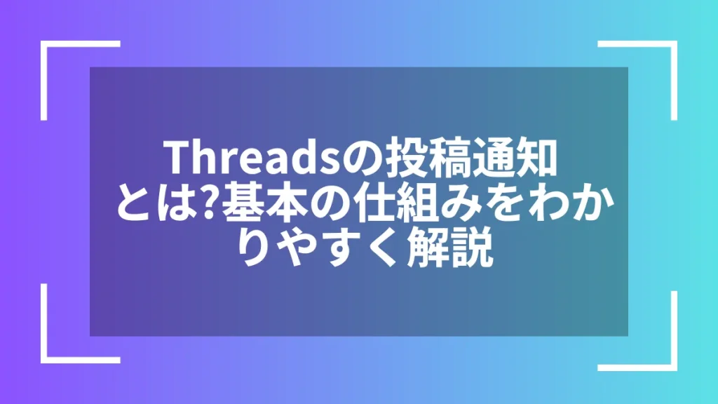 Threadsの投稿通知とは？基本の仕組みをわかりやすく解説