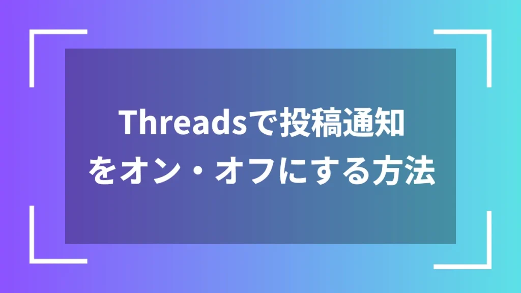 Threadsで投稿通知をオン・オフにする方法