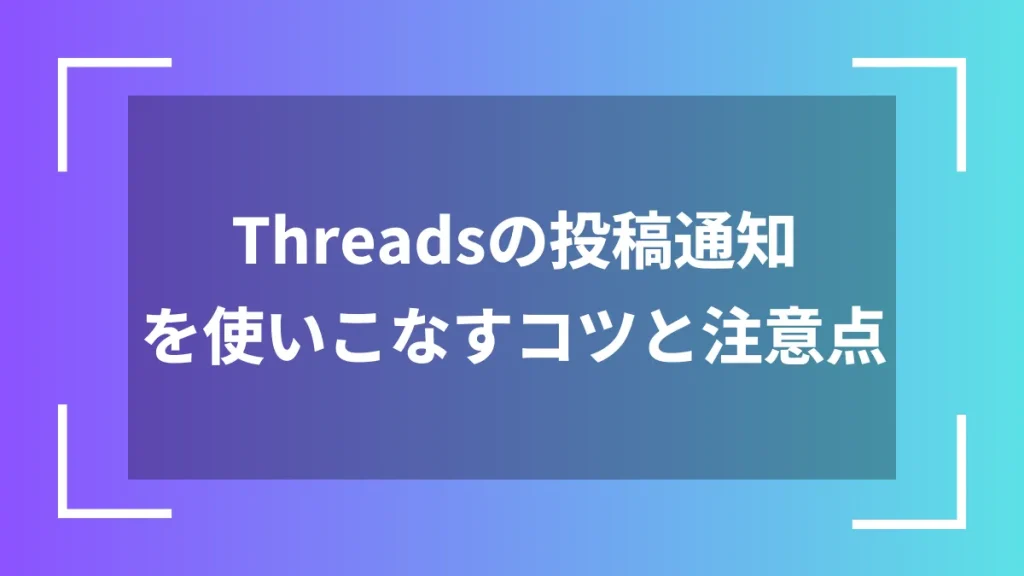 Threadsの投稿通知を使いこなすコツと注意点